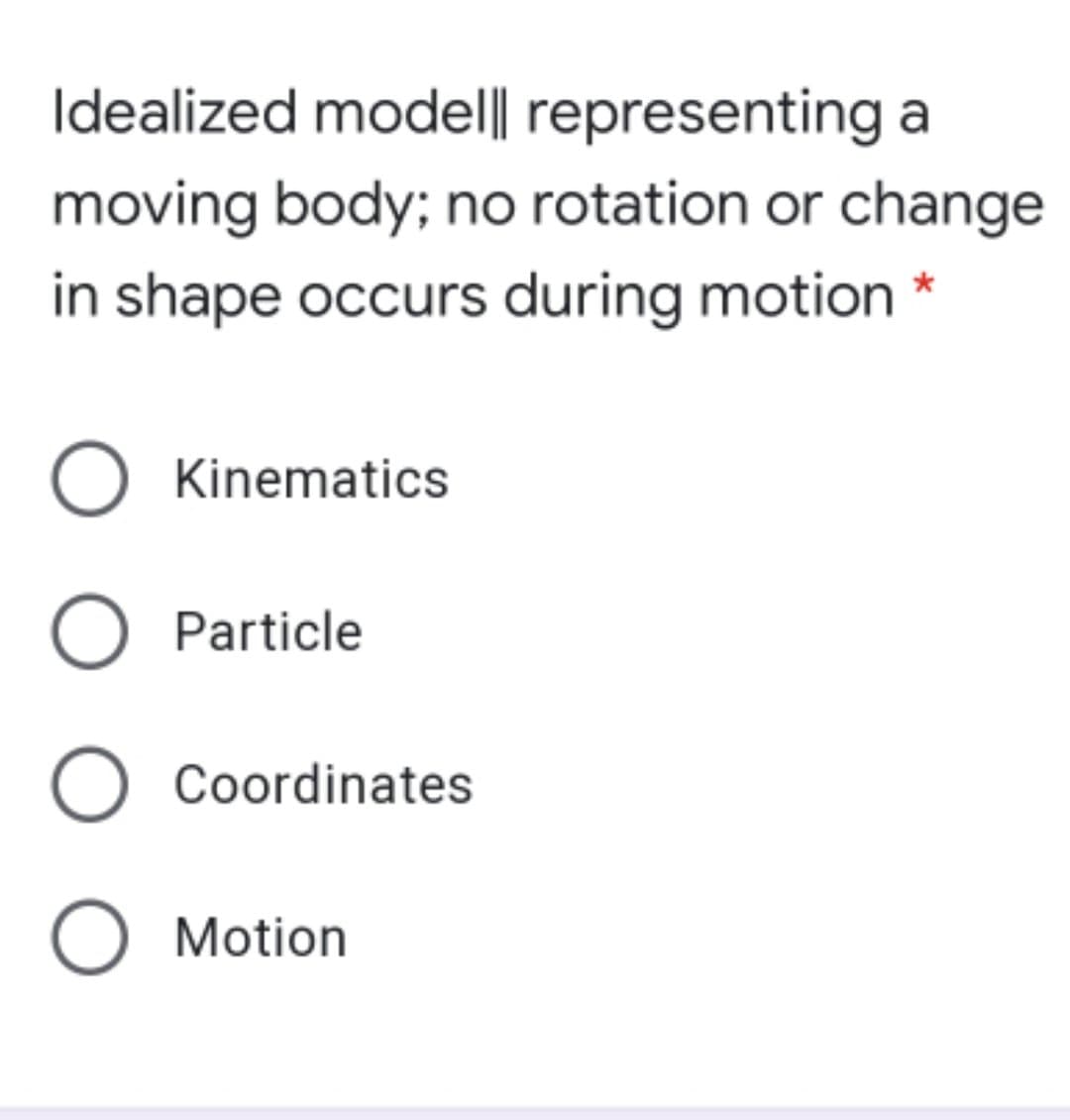 Idealized model|| representing a
moving body; no rotation or change
in shape occurs during motion *
Kinematics
O Particle
O Coordinates
O Motion
