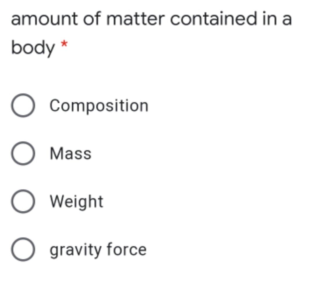 amount of matter contained in a
body *
O Composition
O Mass
O Weight
O gravity force
