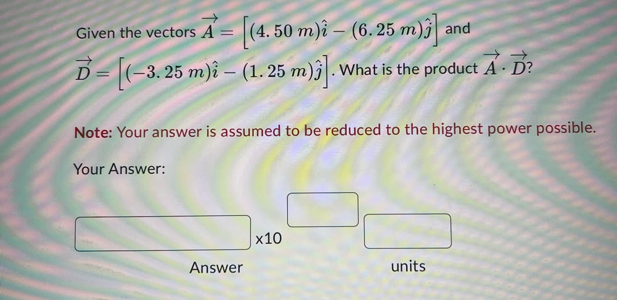 Given the vectors A = [(4.50 m) - (6.25 m) an
and
D-[(-3.25 m)i - (1. 25 m). What is the product A. D?
Note: Your answer is assumed to be reduced to the highest power possible.
Your Answer:
Answer
x10
units