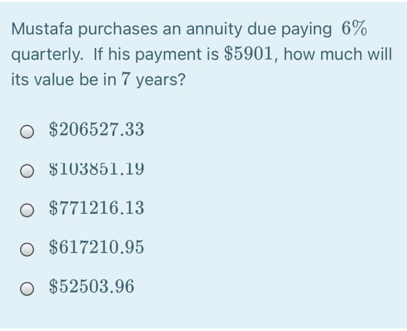 Mustafa purchases an annuity due paying 6%
quarterly. If his payment is $5901, how much will
its value be in 7 years?
$206527.33
O $103851.19
O $771216.13
O $617210.95
O $52503.96
