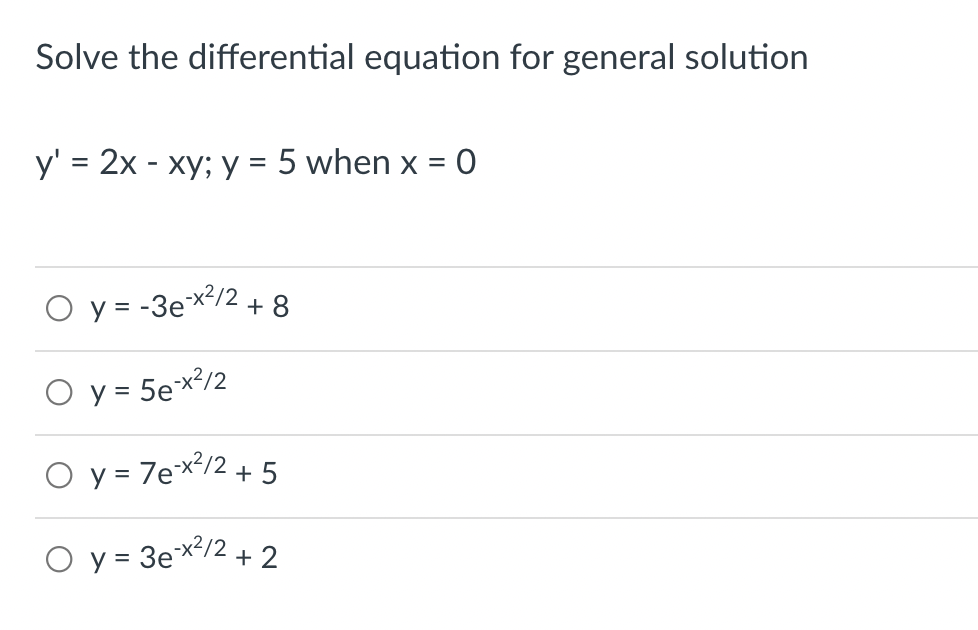 Solve the differential equation for general solution
y' = 2x - xy; y = 5 when x =
O y = -3ex²/2+ 8
O y = 5ex?/2
O y = 7ex/2 + 5
O y = 3ex²/2 + 2
