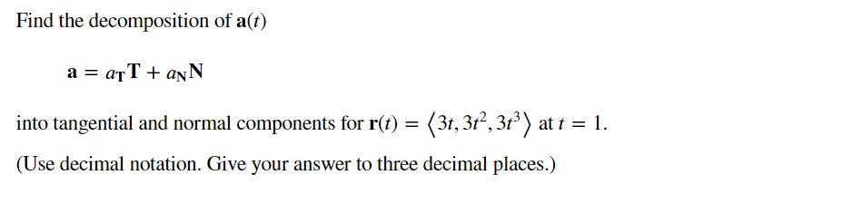 Find the decomposition of a(t)
a = aTT + ANN
into tangential and normal components for r(t) = (3t, 3t², 3t³) at t = 1.
(Use decimal notation. Give your answer to three decimal places.)