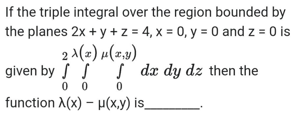 If the triple integral over the region bounded by
the planes 2x + y +z = 4, x = 0, y = 0 and z = 0 is
%3D
%3D
2^(x) µ(2,0)
given by S S
S dx dy dz then the
function λ(x) - μ(Χ.y) is,
