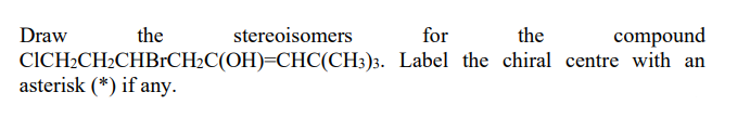Draw
the
stereoisomers
for
the
compound
CICH2CH2CHBrCH2C(OH)=CHC(CH3)3. Label the chiral centre with an
asterisk (*) if any.
