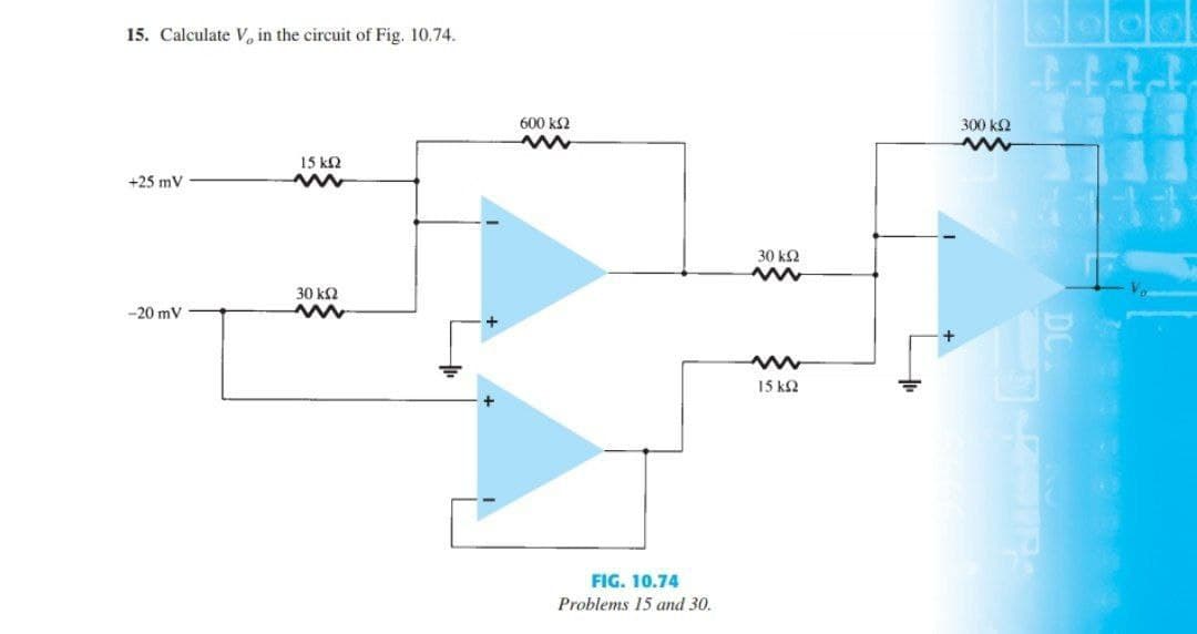 15. Calculate V, in the circuit of Fig. 10.74.
600 k2
300 k2
15 k2
+25 mV
30 k2
30 kΩ
-20 mV
15 k2
FIG. 10.74
Problems 15 and 30.
