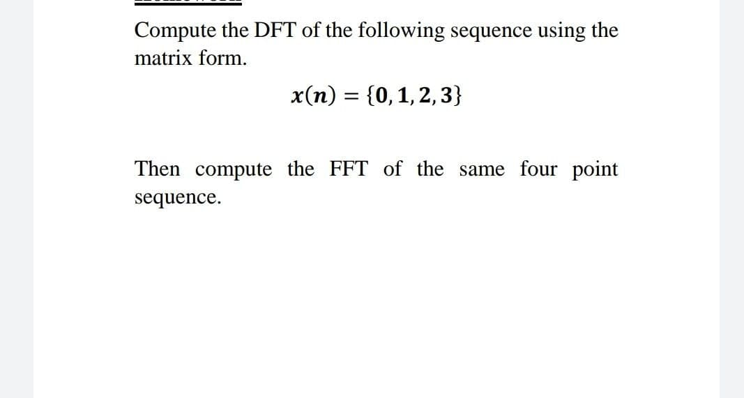 Compute the DFT of the following sequence using the
matrix form.
x(n) = {0, 1, 2, 3}
Then compute the FFT of the same four point
sequence.