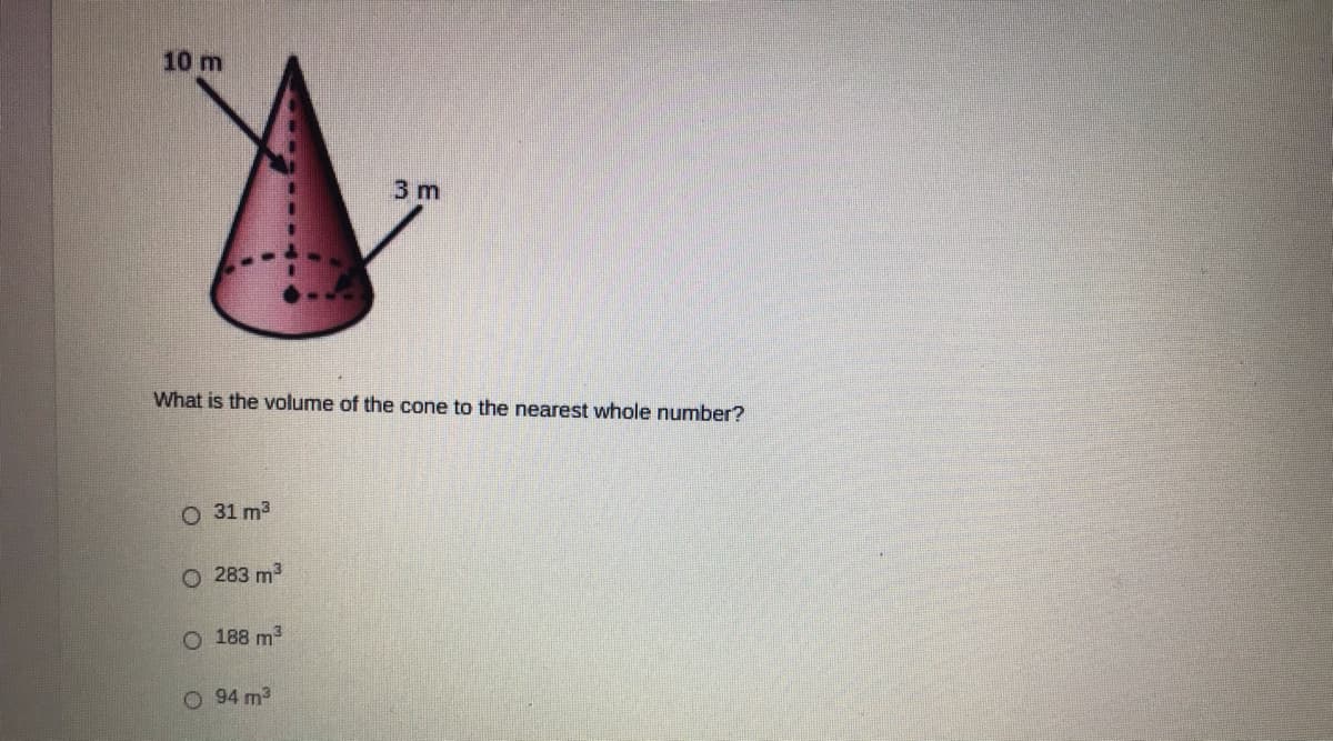 10 m
3 m
What is the volume of the cone to the nearest whole number?
O 31 m3
O 283 m3
O 188 m3
O 94 m3
