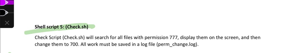 Shell script 5: (Check.sh)
Check Script (Check.sh) will search for all files with permission 777, display them on the screen, and then
change them to 700. All work must be saved in a log file (perm_change.log).