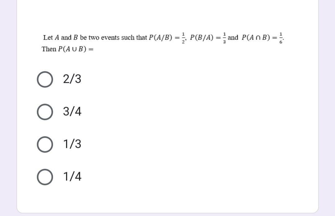 Let A and B be two events such that P(A/B) = P(B/A) = and P(A n B) =
Then P(AUB) =
2/3
3/4
1/3
1/4
