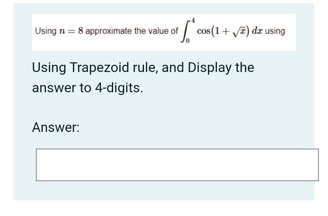 4
Using n =
8 approximate the value of
| cos(1+ yE) dæ using
Using Trapezoid rule, and Display the
answer to 4-digits.
Answer:
