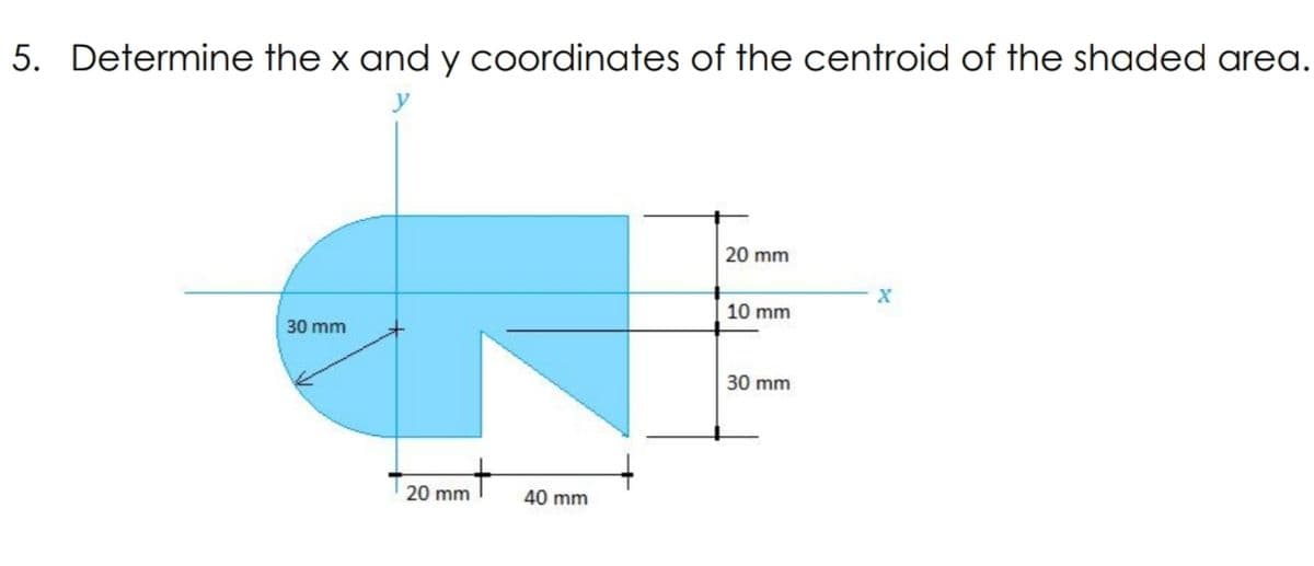 5. Determine the x and y coordinates of the centroid of the shaded area.
20 mm
10 mm
30 mm
30 mm
20 mm
40 mm
