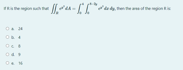 4
•8–2y
If R is the region such that
ey dA
´dx dy, then the area of the region R is:
24
O b. 4
О с. 8
O d. 9
О е. 16
