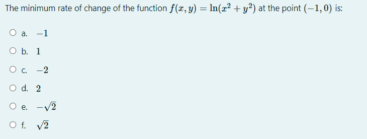 The minimum rate of change of the function f(x, y) = In(x² + y²) at the point (-1,0) is:
a. -1
O b. 1
О с. -2
O d. 2
O e. -v2
O f. V2
