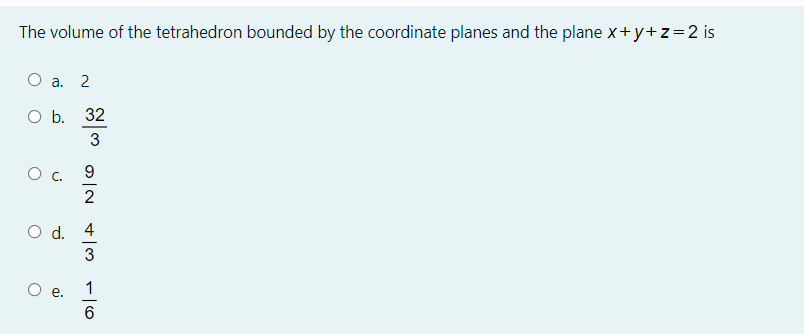 The volume of the tetrahedron bounded by the coordinate planes and the plane x+y+z=2 is
а. 2
Ob.
32
3
2
O d. 4
3
1
е.
6.
