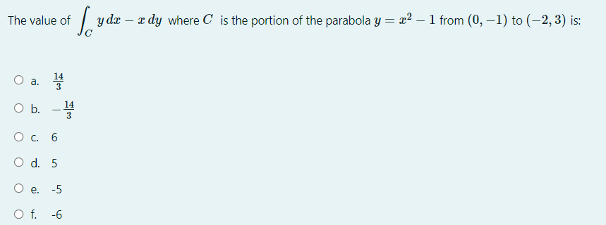 The value of
y de
æ dy where C is the portion of the parabola y = x2 – 1 from (0, –1) to (-2, 3) is:
-
3
14
Ob.
-
3
Ос. 6
O d. 5
O e.
-5
O f. -6
