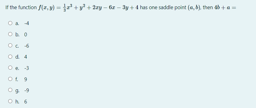 If the function f(x, y) = x³ + y² + 2xy – 6x – 3y +4 has one saddle point (a, b), then 4b + a =
O a.
-4
O b. 0
O c.
-6
O d. 4
Ое.
-3
O f. 9
g. -9
O h. 6
