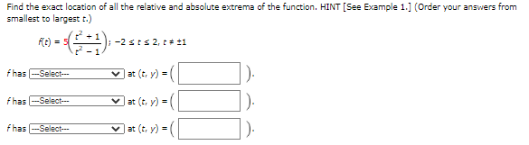 Find the exact location of all the relative and absolute extrema of the function. HINT [See Example 1.] (Order your answers from
smallest to largest t.)
fe) =
-2 sts 2, t# 11
fhas --Select--
v at (t, y) =|
fhas -Select---
v at (t, y) = |
fhas
v at (t, y) =|
-Select---
