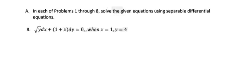 A. In each of Problems 1 through 8, solve the given equations using separable differential
equations.
8. Jydx + (1+ x)dy = 0,,when x = 1, y = 4
