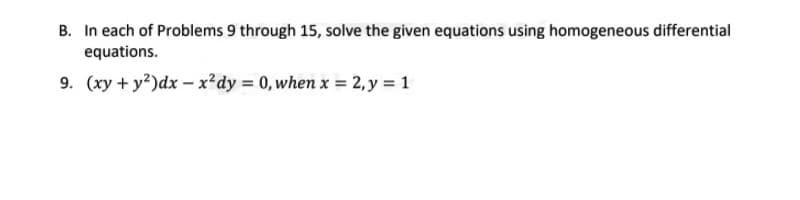 B. In each of Problems 9 through 15, solve the given equations using homogeneous differential
equations.
9. (xy + y²)dx – x²dy = 0, when x = 2, y = 1
