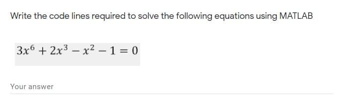 Write the code lines required to solve the following equations using MATLAB
3x6 + 2x3 – x2 – 1 = 0
Your answer
