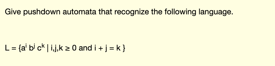 Give pushdown automata that recognize the following language.
L= {a' b' ck | i.j,k 2 0 and i + j = k }
