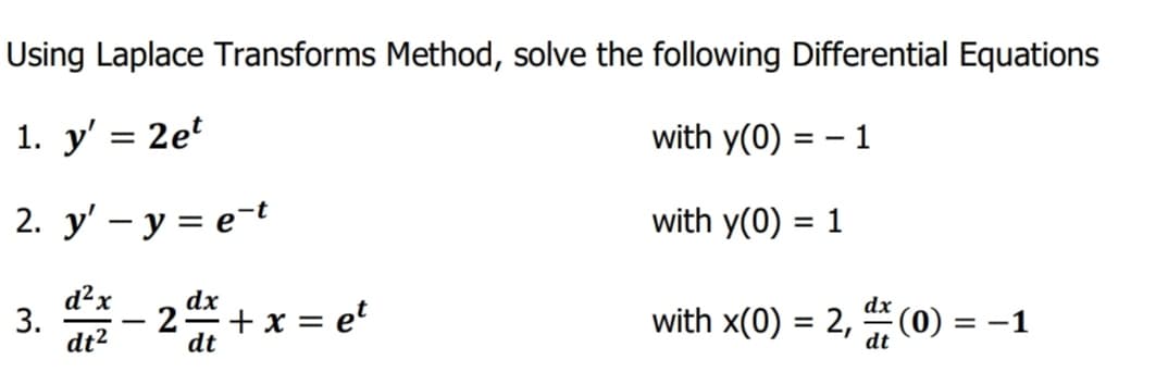 Using Laplace Transforms Method, solve the following Differential Equations
1. y' = 2e
with y(0)
1
= -
2. y' - y = e-t
with y(0) = 1
d²x
dx
- 2
dt
+ x = e'
with x(0) = 2, (0) = -1
3.
dt2
dt
