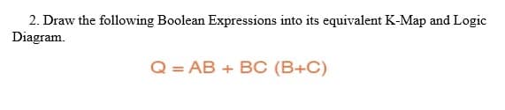 2. Draw the following Boolean Expressions into its equivalent K-Map and Logic
Diagram.
Q = AB
+ BC (B+C)
