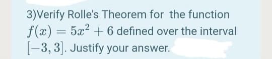 3)Verify Rolle's Theorem for the function
f(x) = 5x2 + 6 defined over the interval
|-3, 3. Justify your answer.
