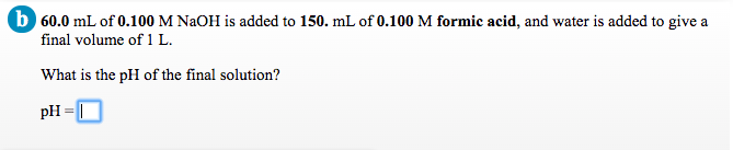 60.0 mL of 0.100 M NAOH is added to 150. mL of 0.100 M formic acid, and water is added to give a
final volume of 1 L.
What is the pH of the final solution?
pH =I
