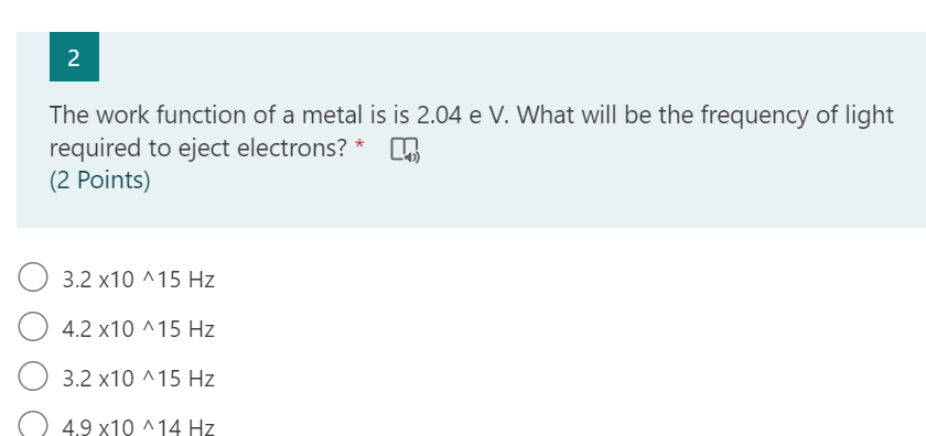 The work function of a metal is is 2.04 e V. What will be the frequency of light
required to eject electrons? *
(2 Points)
3.2 x10 ^15 Hz
O 4.2 x10 ^15 Hz
O 3.2 x10 ^15 Hz
4.9 x19 ^14 Hz
