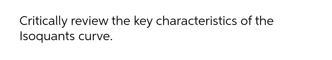 Critically review the key characteristics of the
Isoquants curve.
