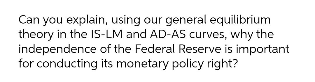 Can you explain, using our general equilibrium
theory in the IS-LM and AD-AS curves, why the
independence of the Federal Reserve is important
for conducting its monetary policy right?
