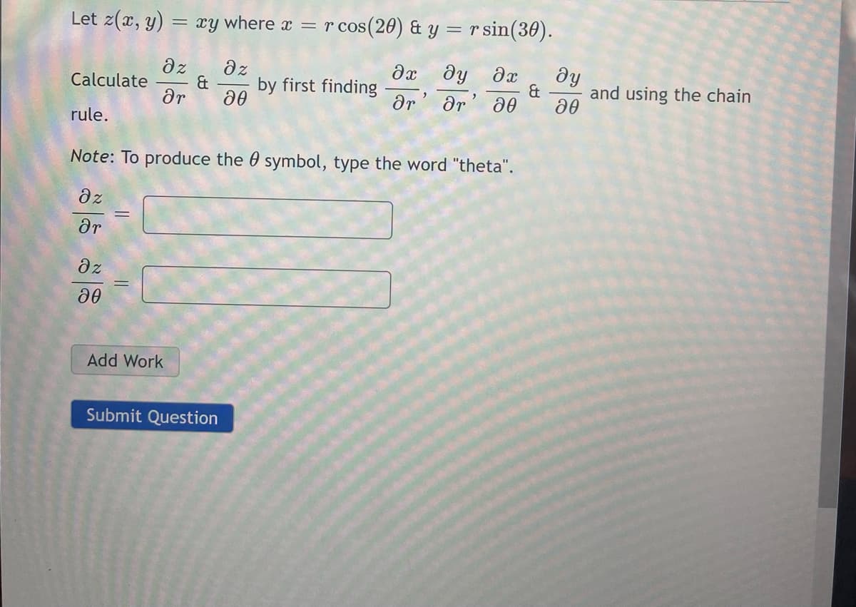 Let z(x, y)
= xy where x = r cos(20) & y = r sin(30).
az
дх ду д
ду
az
&
ar
Calculate
by first finding
&
and using the chain
ar' ar
rule.
Note: To produce the 0 symbol, type the word "theta".
dz
ar
dz
Add Work
Submit Question
|| |
