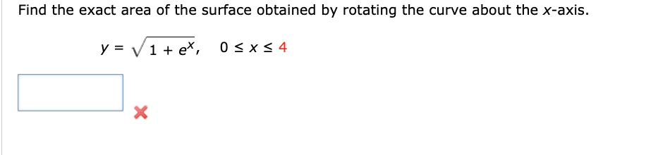 Find the exact area of the surface obtained by rotating the curve about the x-axis.
y = √ 1 + ex, 0≤x≤ 4
X