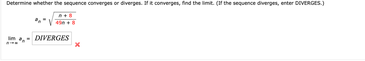 Determine whether the sequence converges or diverges. If it converges, find the limit. (If the sequence diverges, enter DIVERGES.)
n+8
=
an
V 49n + 8
lim a, =
DIVERGES
n
n-8
