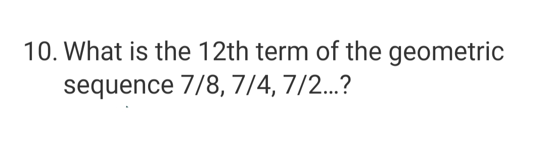 10. What is the 12th term of the geometric
sequence 7/8, 7/4, 7/2...?