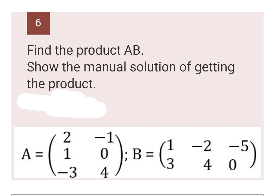 6
Find the product AB.
Show the manual solution of getting
the product.
2
1 -2
^= ( ² )--=(²²+5)
A 1
B
0
3
40
4