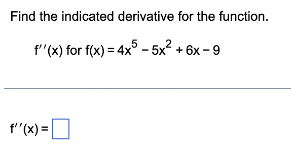 Find the indicated derivative for the function.
f''(x) for f(x) = 4x5 - 5x² + 6x − 9
f''(x) =