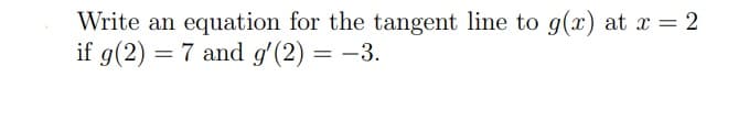 Write an equation for the tangent line to g(x) at x = 2
if g(2) = 7 and g'(2) = -3.
