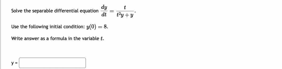 Solve the separable differential equation
dy
dt
Use the following initial condition: y(0) = 8.
Write answer as a formula in the variable t.
y =
t
t²y + y