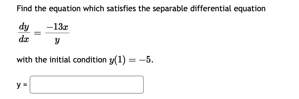 Find the equation which satisfies the separable differential equation
dy
dx
-13x
Y
with the initial condition y(1) = −5.
y =
=