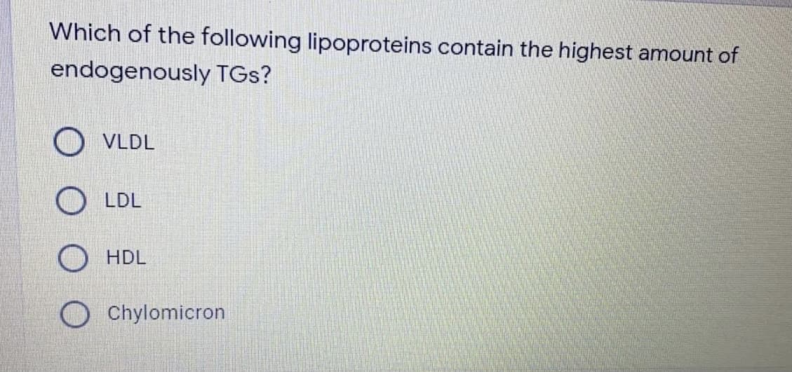 Which of the following lipoproteins contain the highest amount of
endogenously TGs?
O VLDL
LDL
HDL
Chylomicron
