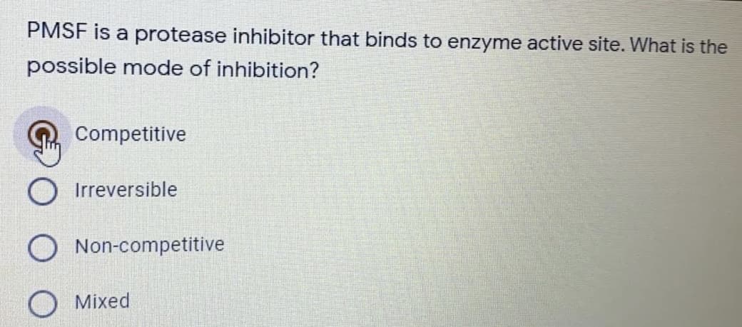 PMSF is a protease inhibitor that binds to enzyme active site. What is the
possible mode of inhibition?
Competitive
O Irreversible
O Non-competitive
O Mixed
