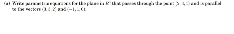 (a) Write parametric equations for the plane in R³ that passes through the point (2, 3, 1) and is parallel
to the vectors (3, 3, 2) and (–1, 1,0).
