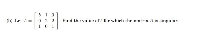 b 1 0
0 2 2
10 1
(b) Let A =
Find the value of b for which the matrix A is singular.
