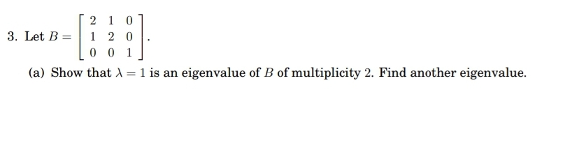 2 1 0
1 2 0
0 0 1
3. Let B =
(a) Show that X = 1 is an eigenvalue of B of multiplicity 2. Find another eigenvalue.
