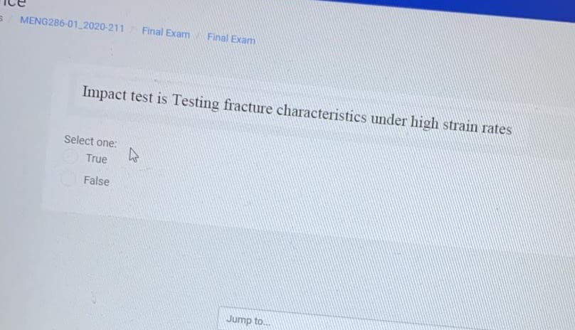 MENG286-01 2020-211
Final Exam
Final Exam
Impact test is Testing fracture characteristics under high strain rates
Select one:
True
False
Jump to..
