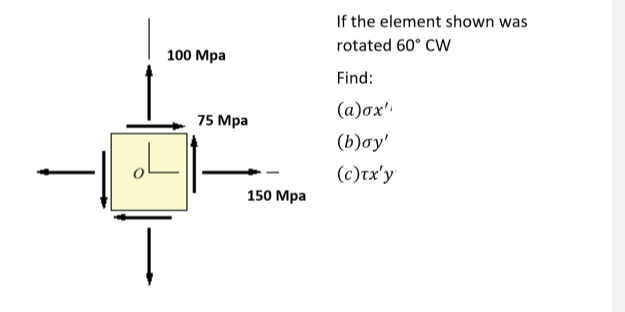 اه
100 Mpa
ī
75 Mpa
150 Mpa
If the element shown was
rotated 60° CW
Find:
(a)ox'
(b)ay'
(c)Tx'y