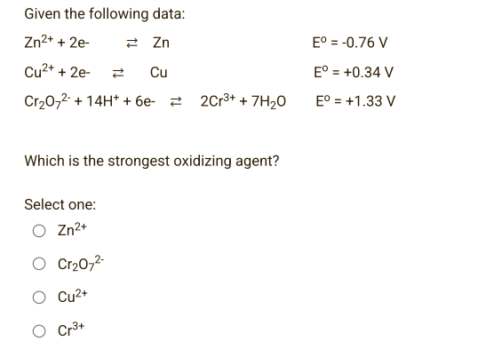 Given the following data:
Zn²+ + 2e-
Zn
Cu²+ + 2e- Ž
Cu
Cr₂O7²- + 14H+ + 6e- 2Cr³+ + 7H₂O
Which is the strongest oxidizing agent?
Select one:
Zn²+
O Cr₂O7²-
Cu²+
Cr³+
Eº = -0.76 V
Eº = +0.34 V
Eº = +1.33 V