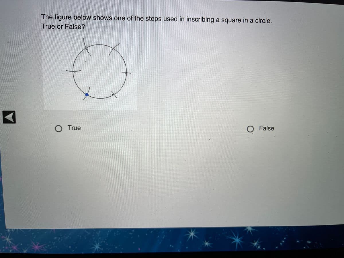 The figure below shows one of the steps used in inscribing a square in a circle.
True or False?
OTrue
O False
